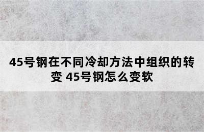 45号钢在不同冷却方法中组织的转变 45号钢怎么变软